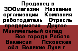 Продавец в ЗООмагазин › Название организации ­ Компания-работодатель › Отрасль предприятия ­ Другое › Минимальный оклад ­ 15 000 - Все города Работа » Вакансии   . Псковская обл.,Великие Луки г.